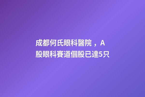 成都何氏眼科醫院，A股眼科賽道個股已達5只-第1張-觀點-玄機派
